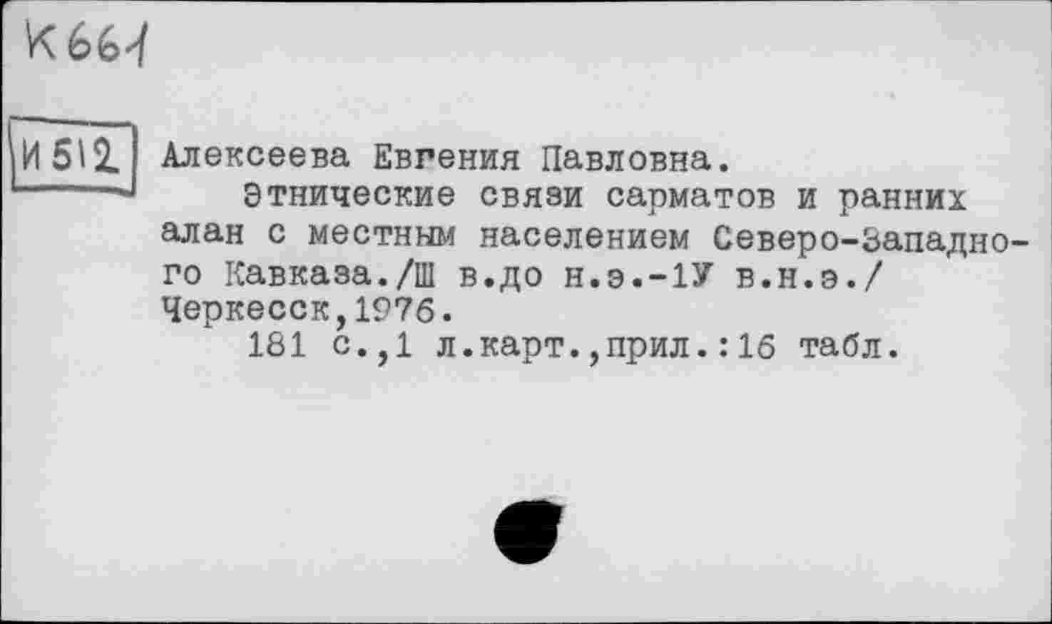 ﻿
Алексеева Евгения Павловна.
Этнические связи сарматов и ранних алан с местным населением Северо-Западно го Кавказа./ш в.до н.э.-1У в.н.э./ Черкесск,1976.
181 с.,1 л.карт.,прил.: 16 табл.